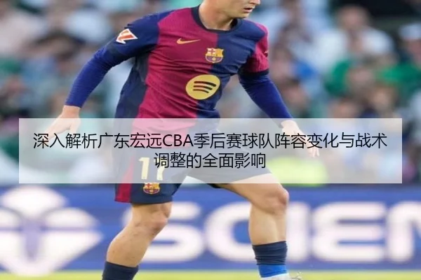 深入解析广东宏远CBA季后赛球队阵容变化与战术调整的全面影响 | KAIYUN SPORTS